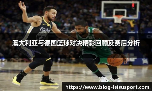 澳大利亚与德国篮球对决精彩回顾及赛后分析