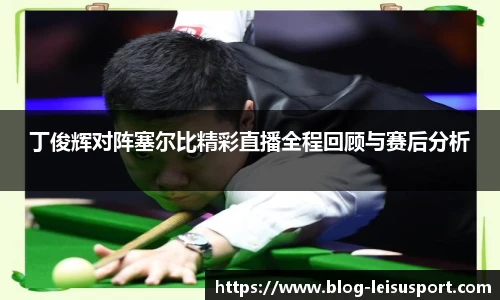 丁俊辉对阵塞尔比精彩直播全程回顾与赛后分析